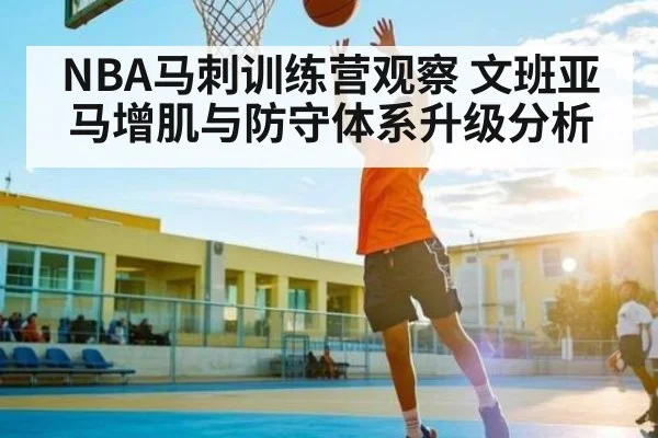 NBA马刺训练营观察 文班亚马增肌与防守体系升级分析