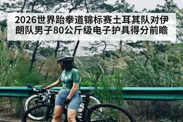 2026世界跆拳道锦标赛土耳其队对伊朗队男子80公斤级电子护具得分前瞻