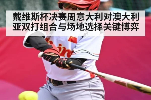 戴维斯杯决赛周意大利对澳大利亚双打组合与场地选择关键博弈